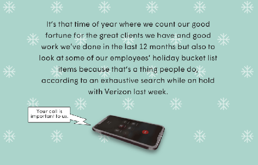 It's that time of year where we count our good fortune for the great clients we have and good work we've done in the last 12 months but also to look at some of our employees' holiday bucket list items because that's a thing people do, according to an exhaustive search while on hold with Verizon last week.